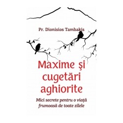 71-1145 Maxime si cugetari aghiorite.Mici secrete pentru o viata frumoasa de toate zilele - Pr. Dionisios Tambakis